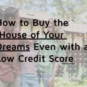 how to buy the house of your dreams even with a low credit score